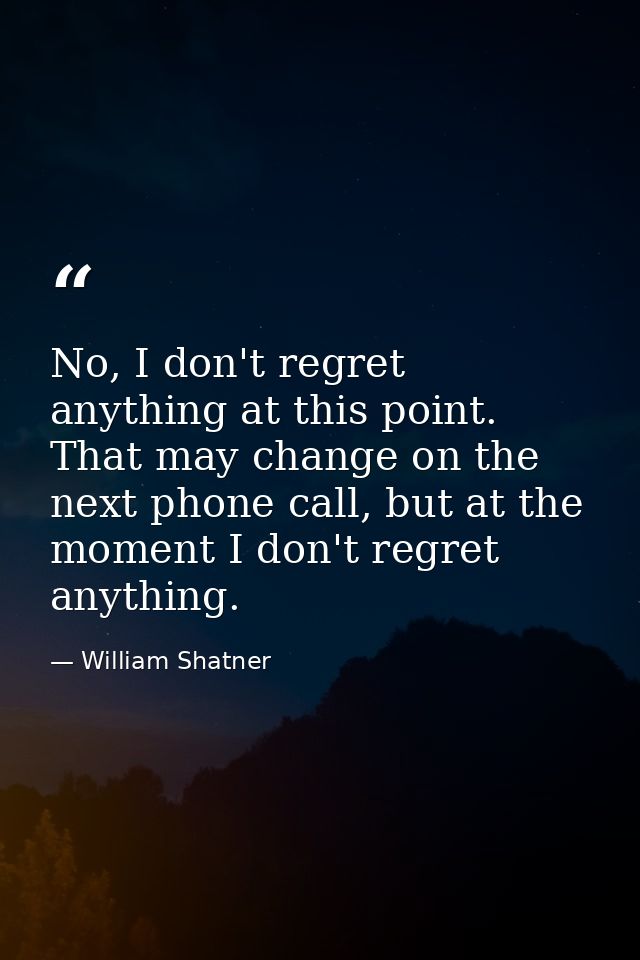 No, I don't regret anything at this point. That may change on the next phone call, but at the moment I don't regret anyt — William Shatner