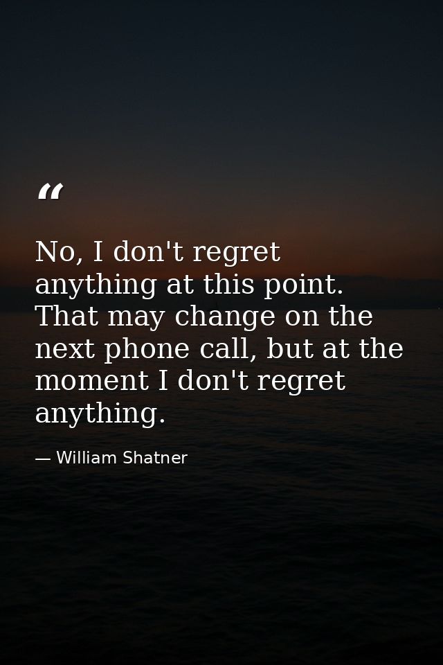 No, I don't regret anything at this point. That may change on the next phone call, but at the moment I don't regret anyt — William Shatner
