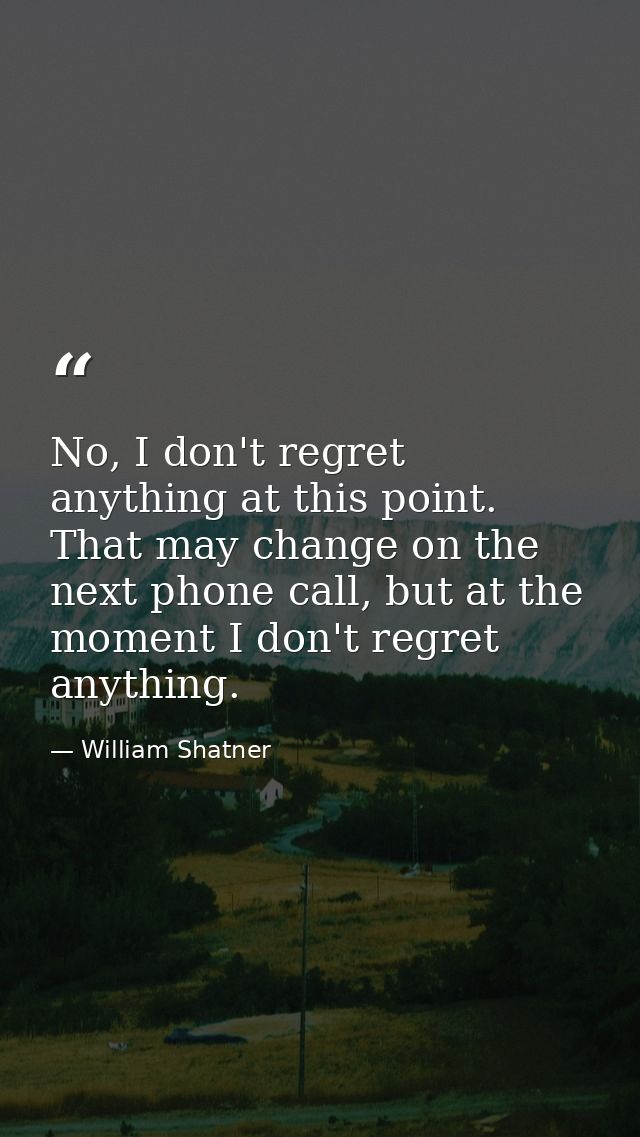 No, I don't regret anything at this point. That may change on the next phone call, but at the moment I don't regret anyt — William Shatner