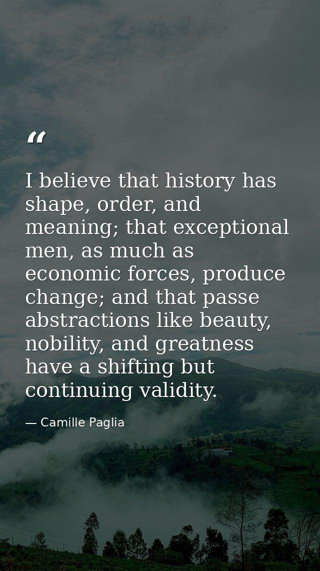 I believe that history has shape, order, and meaning; that exceptional men, as much as economic forces, produce change;  — Camille Paglia