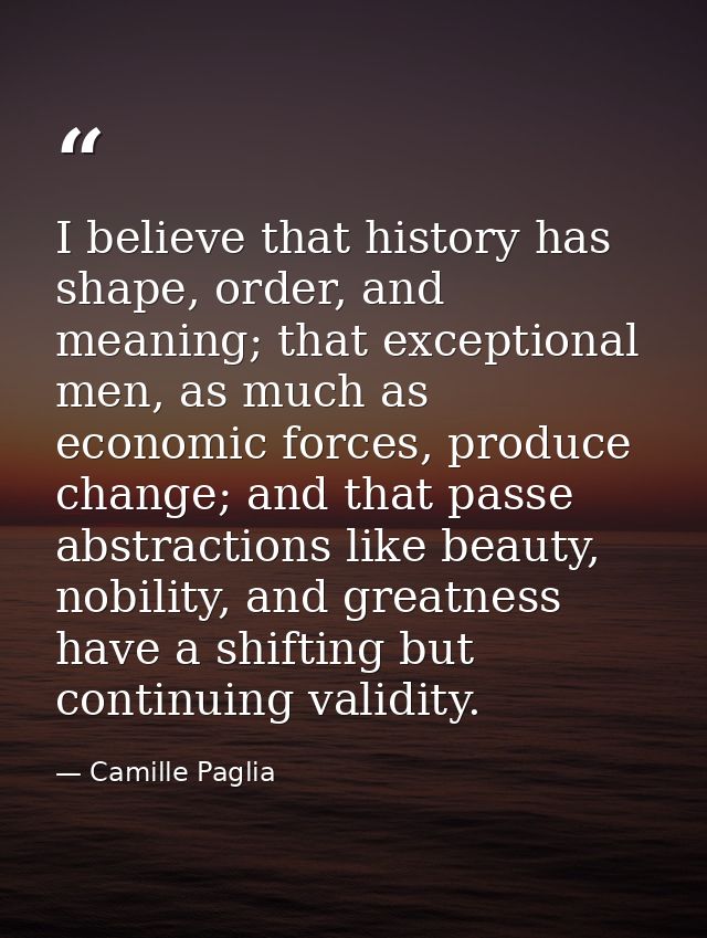 I believe that history has shape, order, and meaning; that exceptional men, as much as economic forces, produce change;  — Camille Paglia