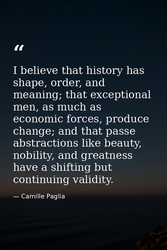 I believe that history has shape, order, and meaning; that exceptional men, as much as economic forces, produce change;  — Camille Paglia