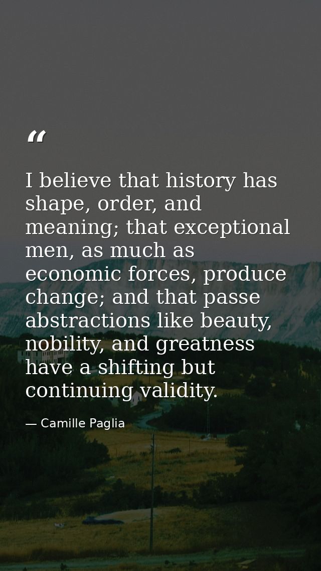 I believe that history has shape, order, and meaning; that exceptional men, as much as economic forces, produce change;  — Camille Paglia