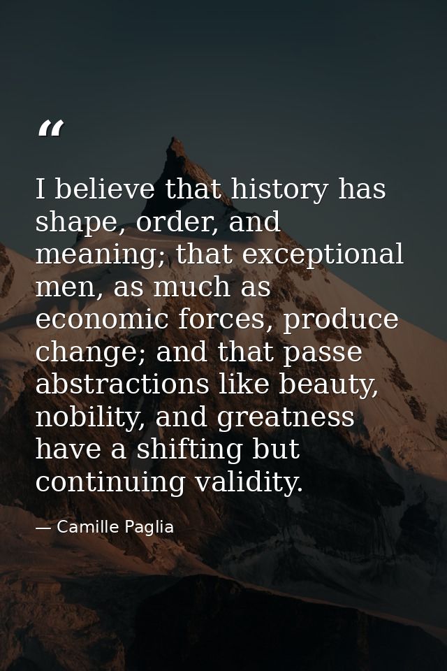 I believe that history has shape, order, and meaning; that exceptional men, as much as economic forces, produce change;  — Camille Paglia
