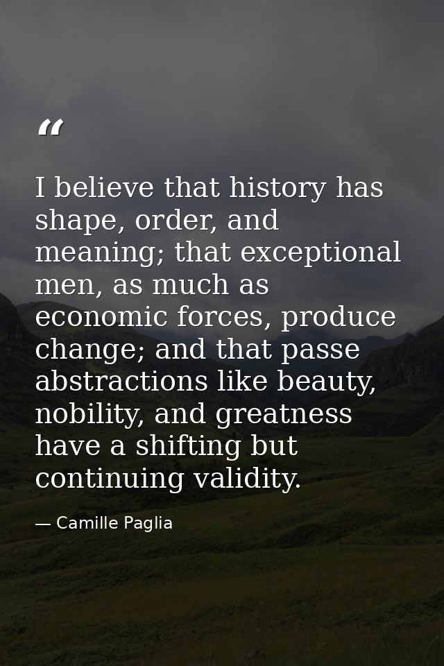 I believe that history has shape, order, and meaning; that exceptional men, as much as economic forces, produce change;  — Camille Paglia