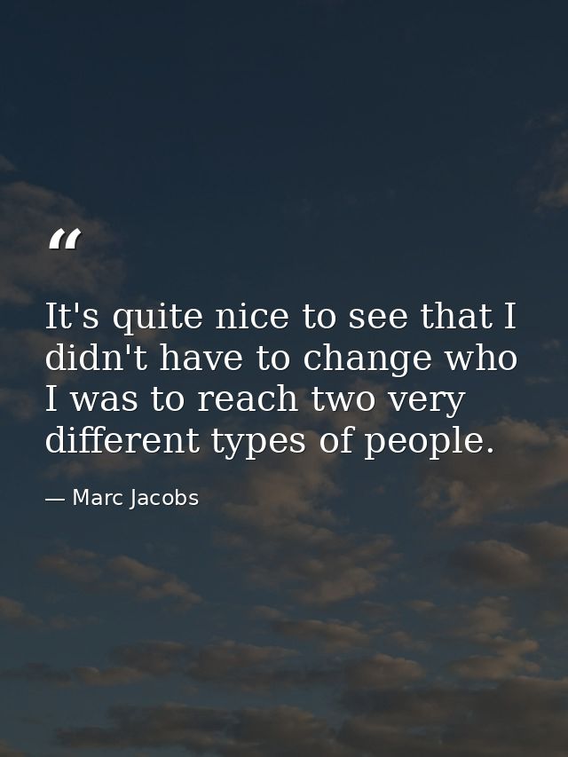 It's quite nice to see that I didn't have to change who I was to reach two very different types of people. — Marc Jacobs