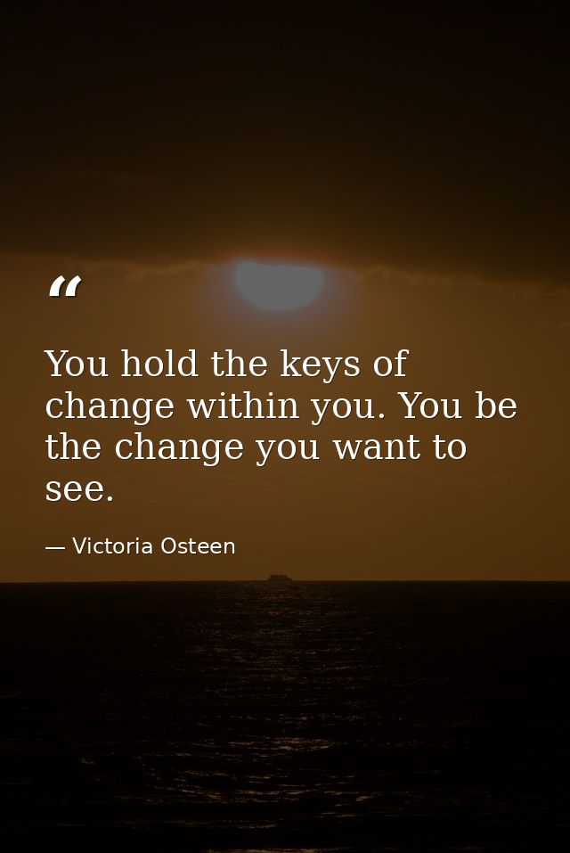 You hold the keys of change within you. You be the change you want to see. — Victoria Osteen