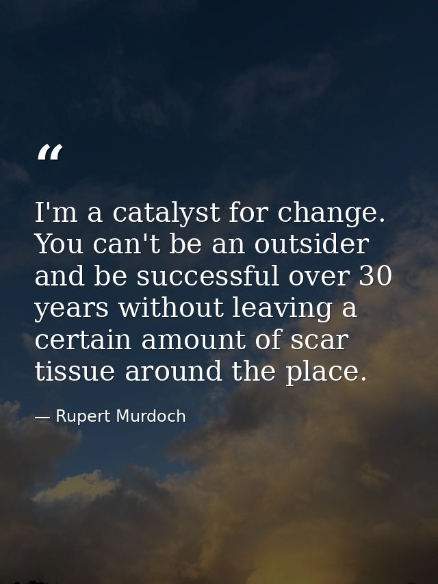 I'm a catalyst for change. You can't be an outsider and be successful over 30 years without leaving a certain amount of  — Rupert Murdoch