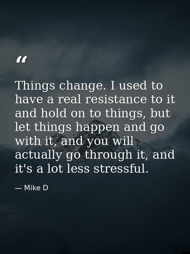 Things change. I used to have a real resistance to it and hold on to things, but let things happen and go with it, and y — Mike D