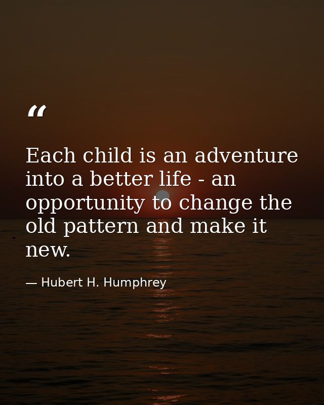 Each child is an adventure into a better life - an opportunity to change the old pattern and make it new. — Hubert H. Humphrey