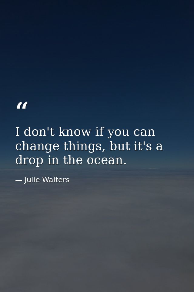 I don't know if you can change things, but it's a drop in the ocean. — Julie Walters
