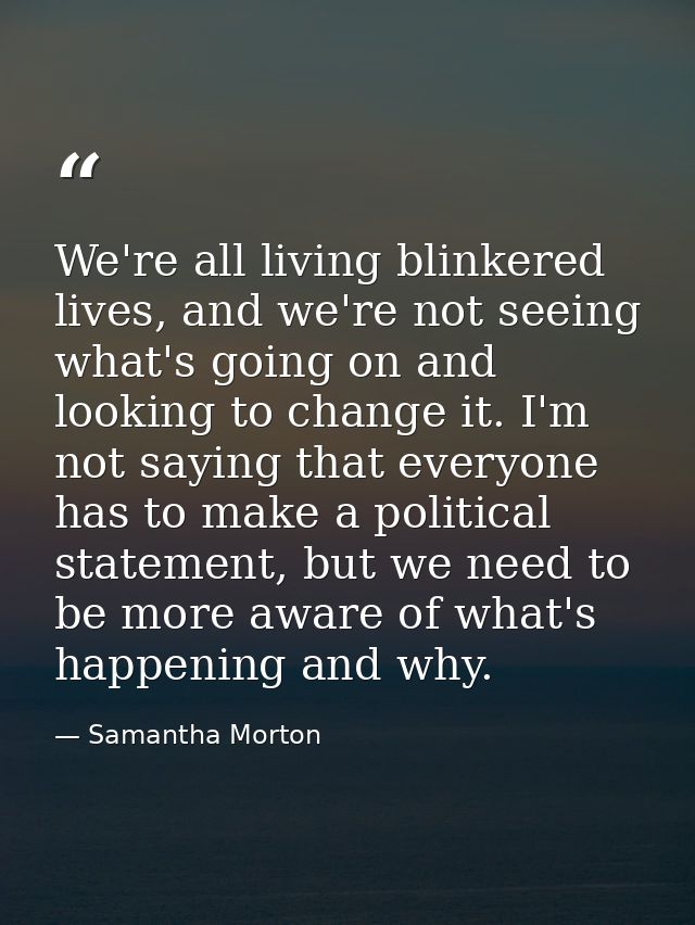 We're all living blinkered lives, and we're not seeing what's going on and looking to change it. I'm not saying that eve — Samantha Morton