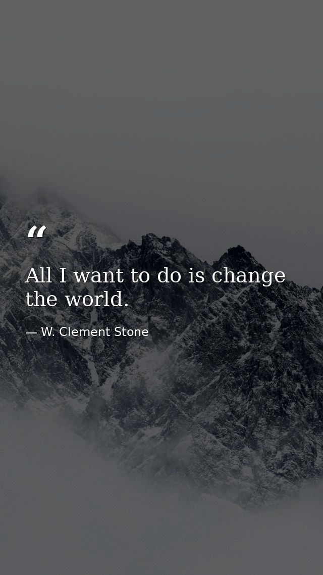 All I want to do is change the world. — W. Clement Stone