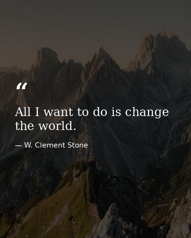 All I want to do is change the world. — W. Clement Stone