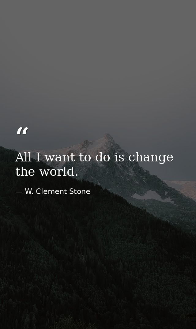 All I want to do is change the world. — W. Clement Stone