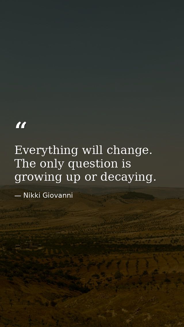 Everything will change. The only question is growing up or decaying. — Nikki Giovanni