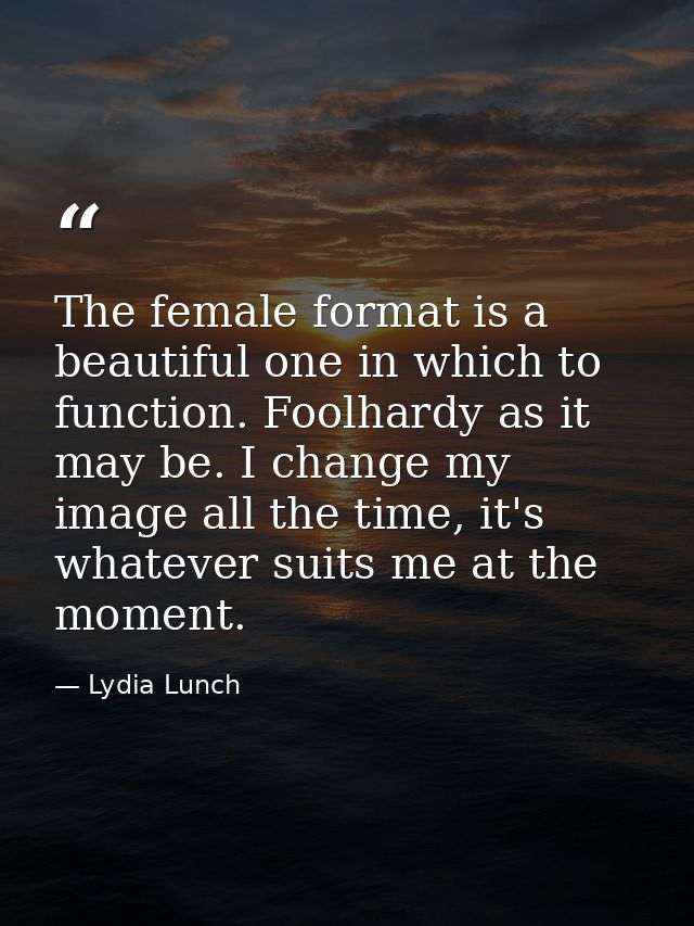 The female format is a beautiful one in which to function. Foolhardy as it may be. I change my image all the time, it's  — Lydia Lunch