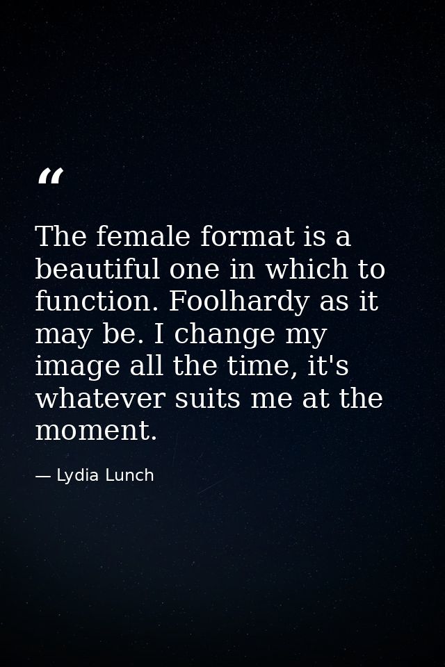 The female format is a beautiful one in which to function. Foolhardy as it may be. I change my image all the time, it's  — Lydia Lunch