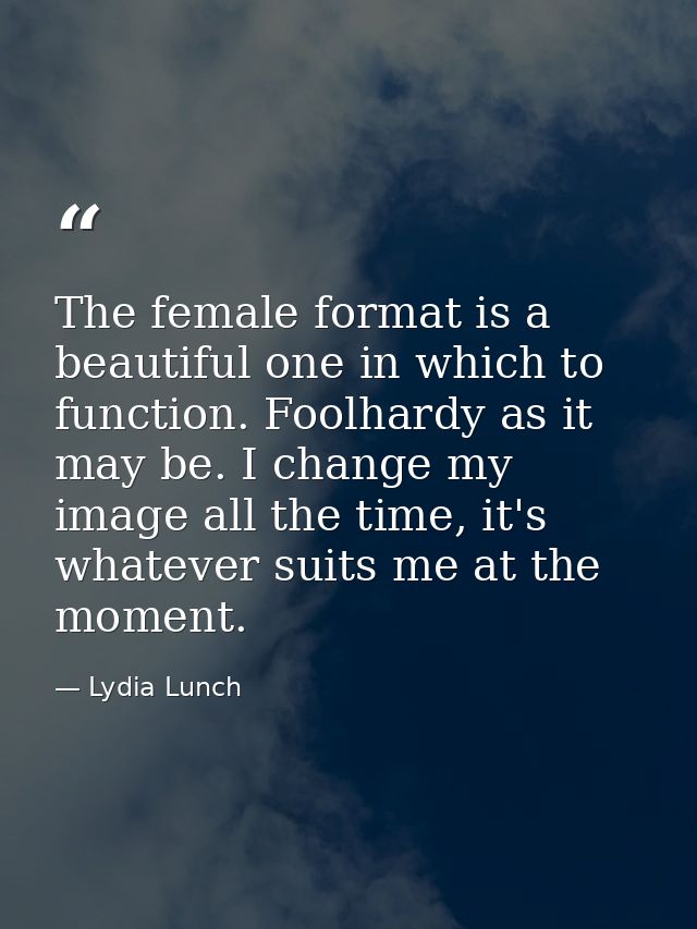 The female format is a beautiful one in which to function. Foolhardy as it may be. I change my image all the time, it's  — Lydia Lunch