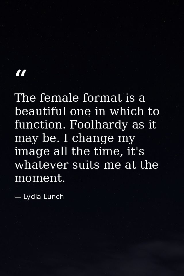 The female format is a beautiful one in which to function. Foolhardy as it may be. I change my image all the time, it's  — Lydia Lunch