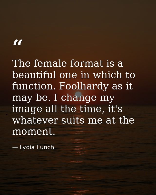 The female format is a beautiful one in which to function. Foolhardy as it may be. I change my image all the time, it's  — Lydia Lunch