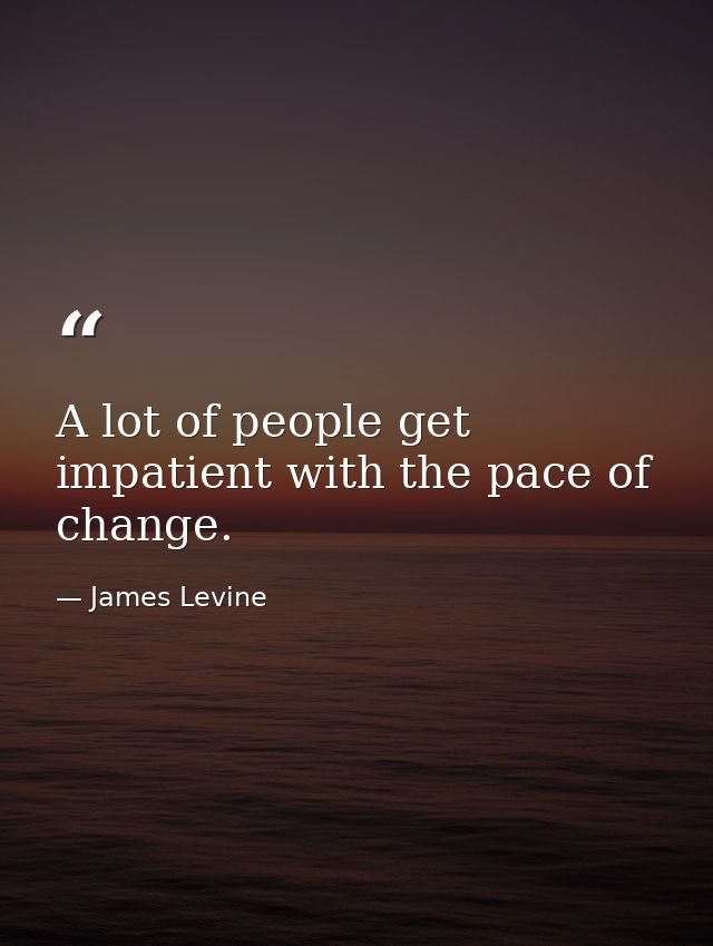 A lot of people get impatient with the pace of change. — James Levine
