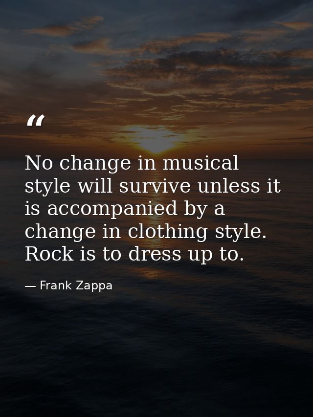No change in musical style will survive unless it is accompanied by a change in clothing style. Rock is to dress up to. — Frank Zappa