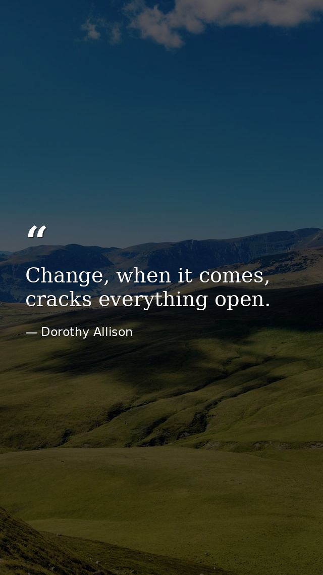 Change, when it comes, cracks everything open. — Dorothy Allison