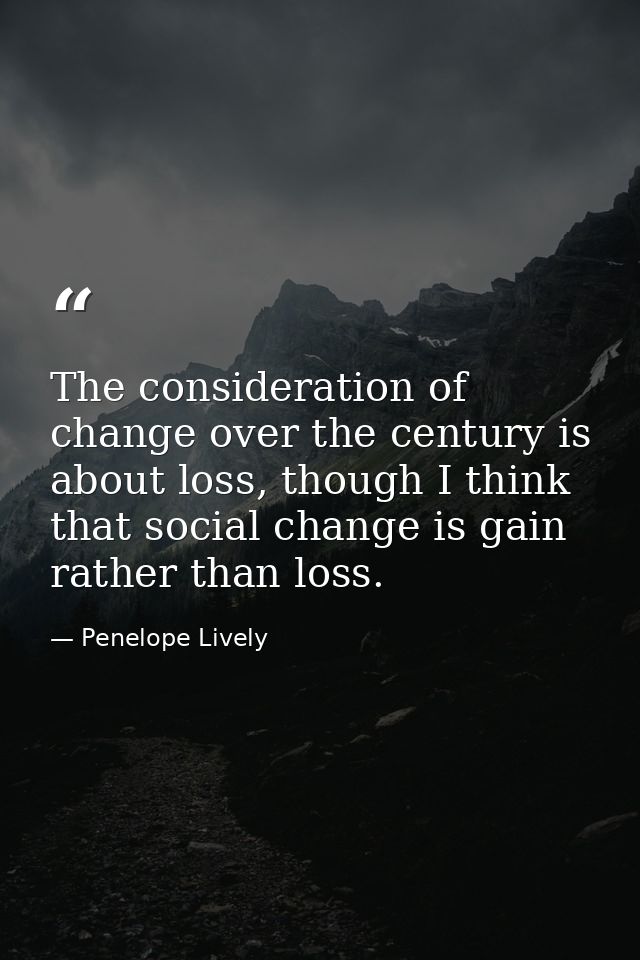 The consideration of change over the century is about loss, though I think that social change is gain rather than loss. — Penelope Lively