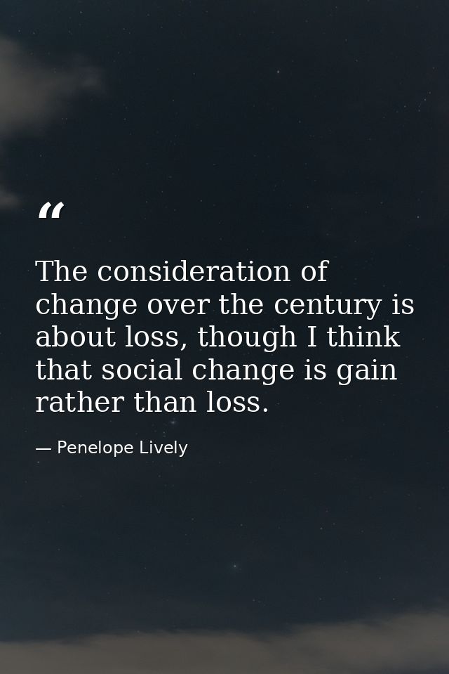 The consideration of change over the century is about loss, though I think that social change is gain rather than loss. — Penelope Lively