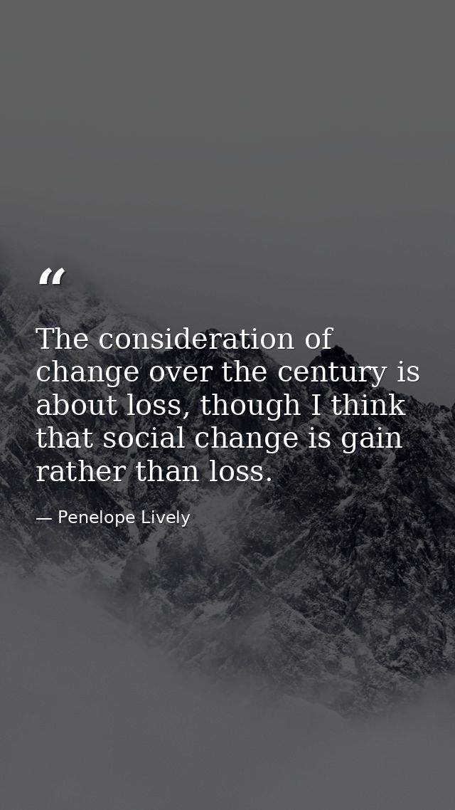 The consideration of change over the century is about loss, though I think that social change is gain rather than loss. — Penelope Lively