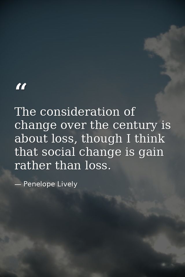 The consideration of change over the century is about loss, though I think that social change is gain rather than loss. — Penelope Lively