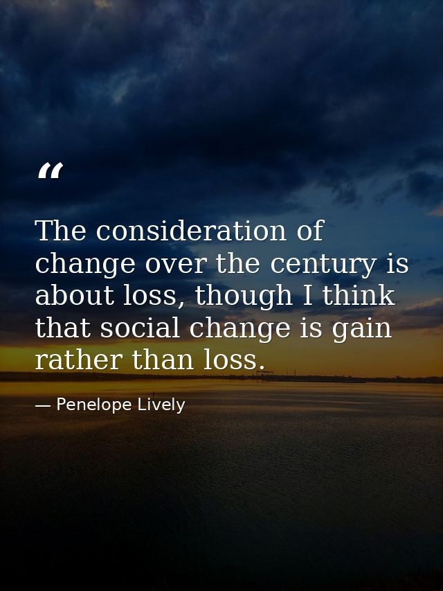 The consideration of change over the century is about loss, though I think that social change is gain rather than loss. — Penelope Lively