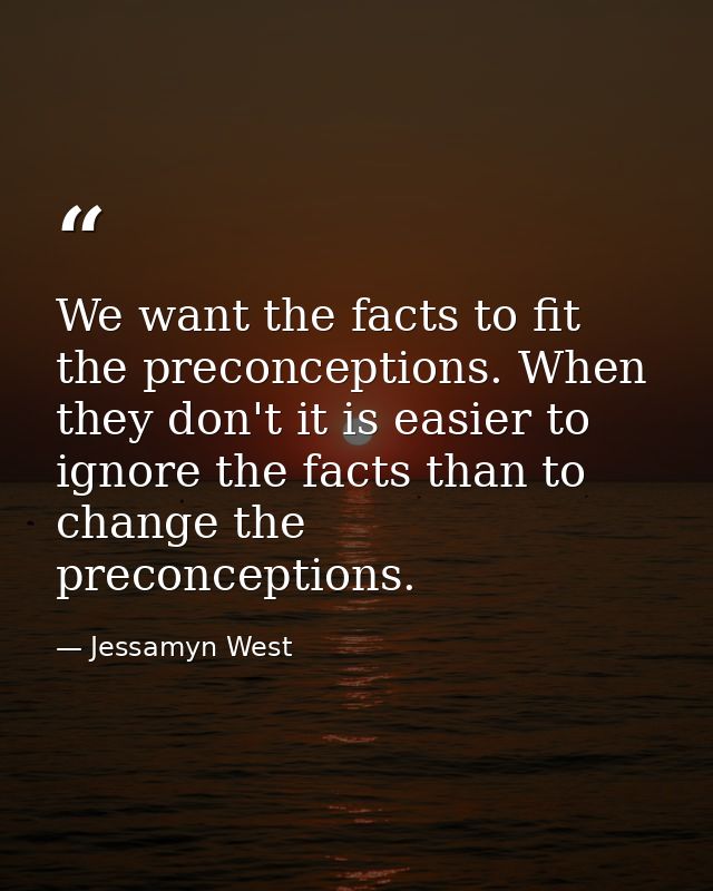 We want the facts to fit the preconceptions. When they don't it is easier to ignore the facts than to change the preconc — Jessamyn West