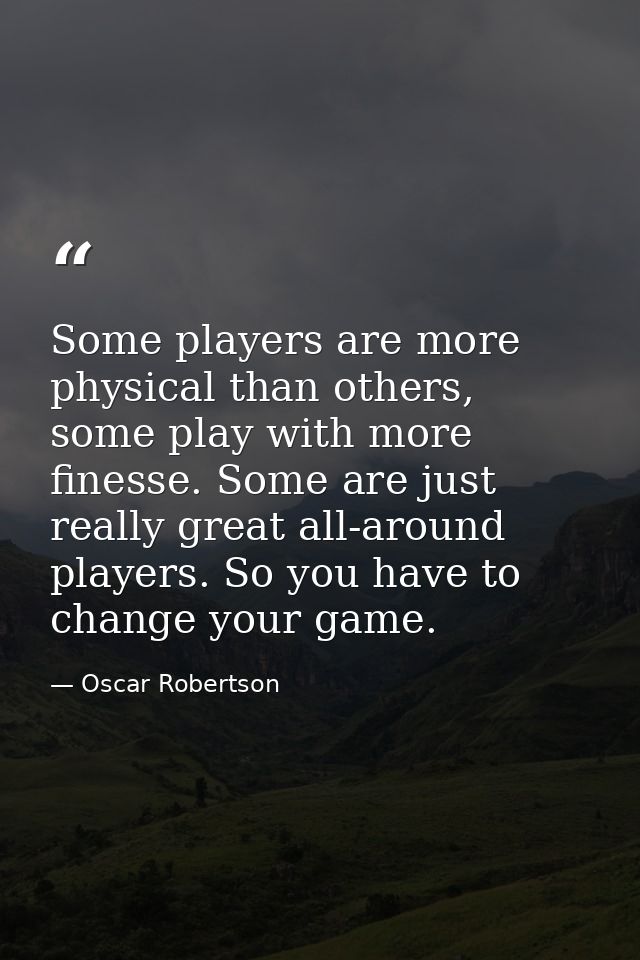 Some players are more physical than others, some play with more finesse. Some are just really great all-around players.  — Oscar Robertson