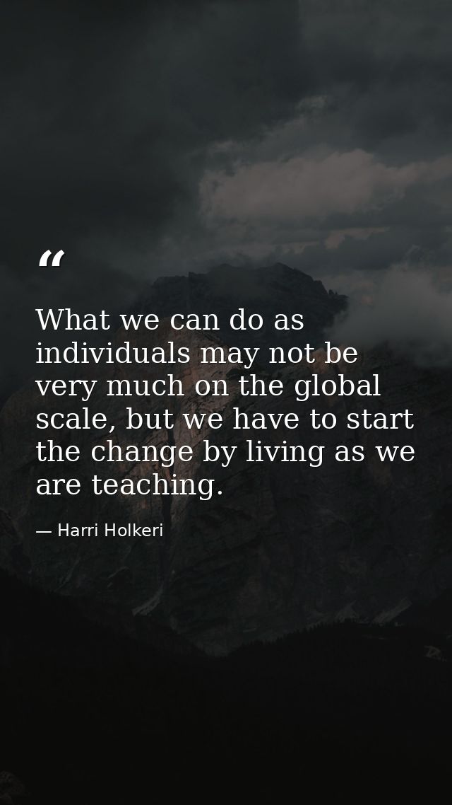 What we can do as individuals may not be very much on the global scale, but we have to start the change by living as we  — Harri Holkeri