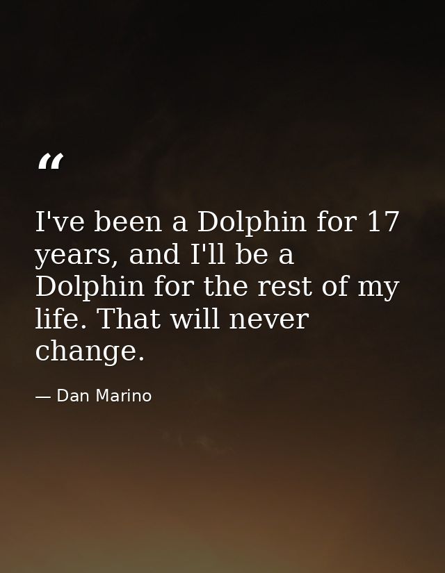 I've been a Dolphin for 17 years, and I'll be a Dolphin for the rest of my life. That will never change. — Dan Marino