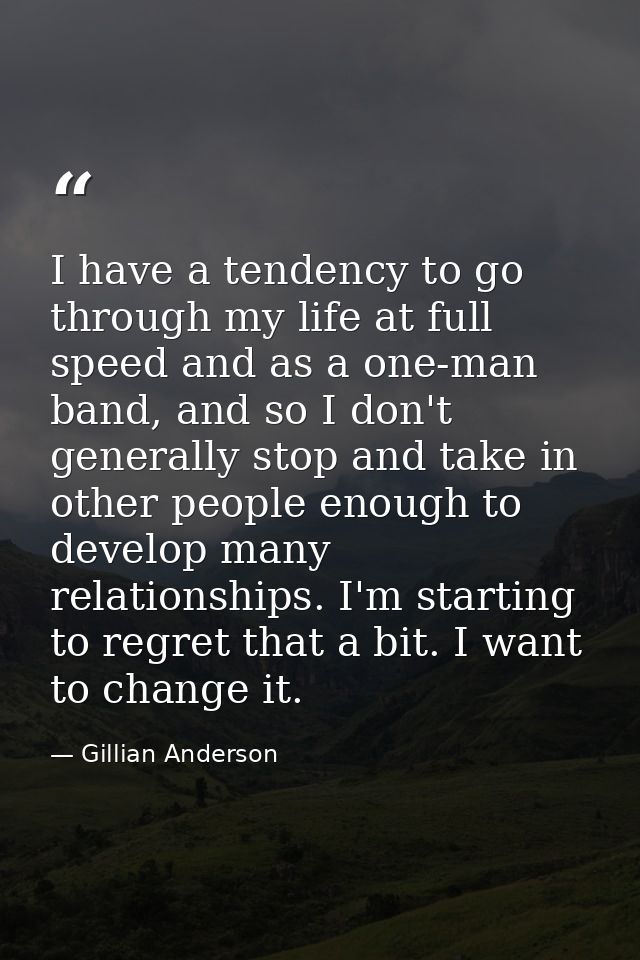 I have a tendency to go through my life at full speed and as a one-man band, and so I don't generally stop and take in o — Gillian Anderson