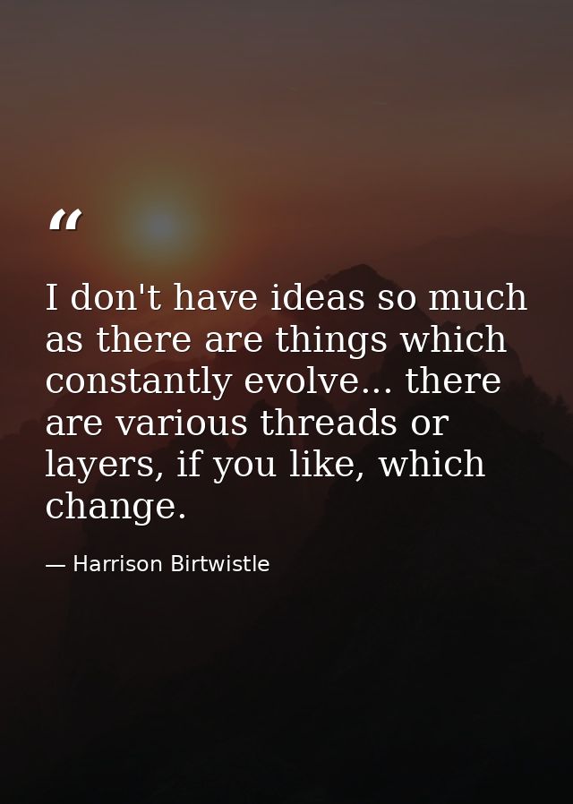 I don't have ideas so much as there are things which constantly evolve... there are various threads or layers, if you li — Harrison Birtwistle