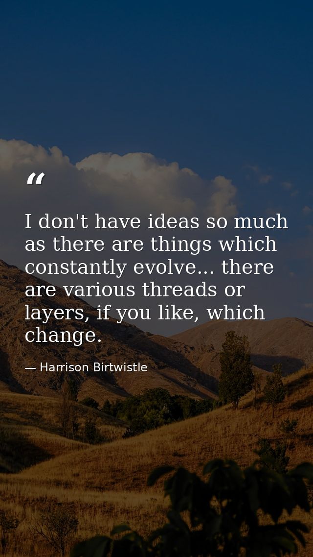 I don't have ideas so much as there are things which constantly evolve... there are various threads or layers, if you li — Harrison Birtwistle