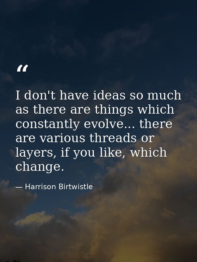 I don't have ideas so much as there are things which constantly evolve... there are various threads or layers, if you li — Harrison Birtwistle