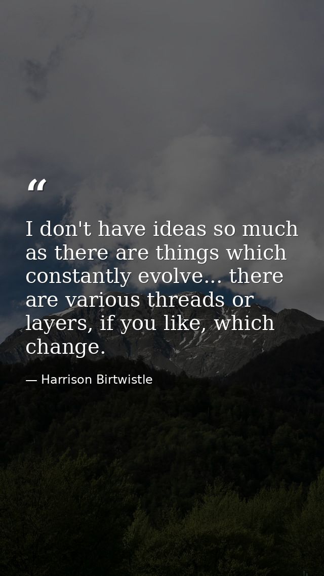 I don't have ideas so much as there are things which constantly evolve... there are various threads or layers, if you li — Harrison Birtwistle