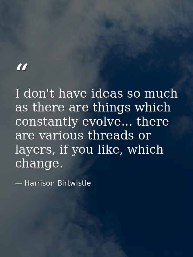 I don't have ideas so much as there are things which constantly evolve... there are various threads or layers, if you li — Harrison Birtwistle