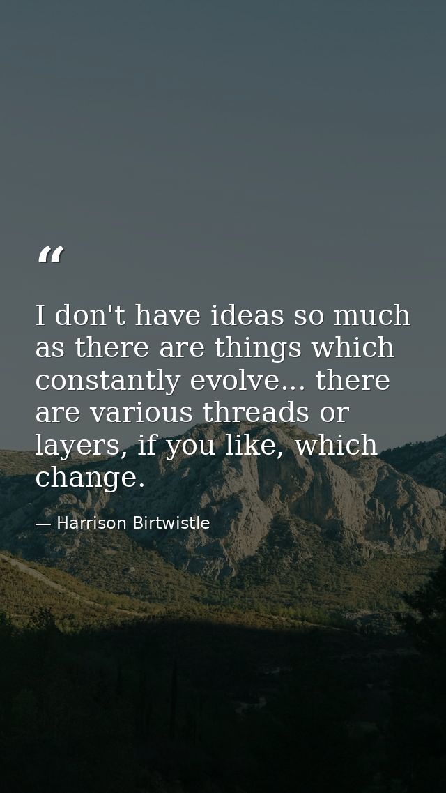 I don't have ideas so much as there are things which constantly evolve... there are various threads or layers, if you li — Harrison Birtwistle