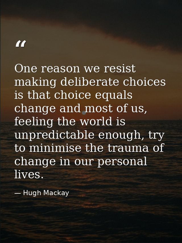 One reason we resist making deliberate choices is that choice equals change and most of us, feeling the world is unpredi — Hugh Mackay