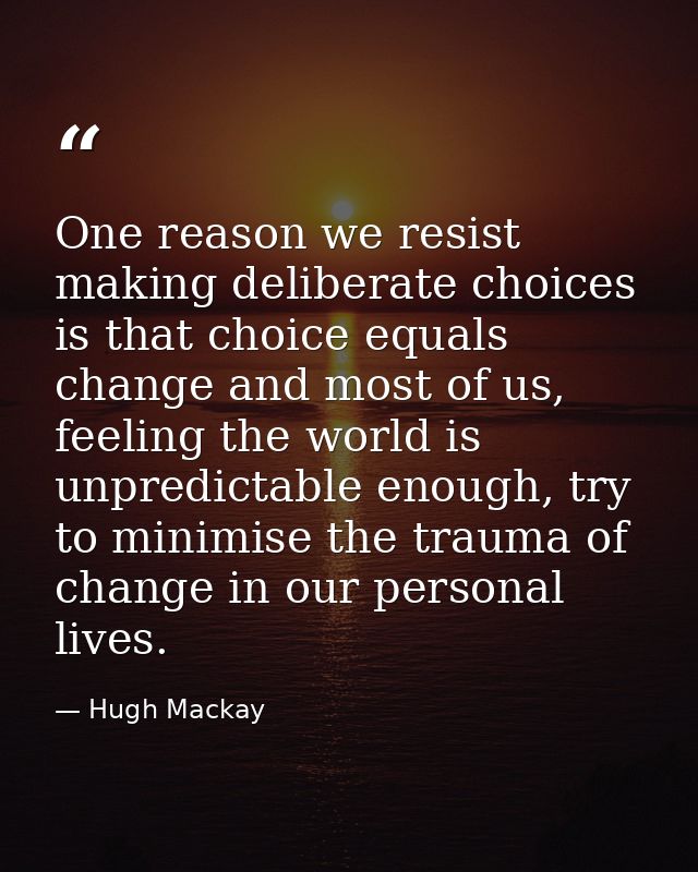 One reason we resist making deliberate choices is that choice equals change and most of us, feeling the world is unpredi — Hugh Mackay