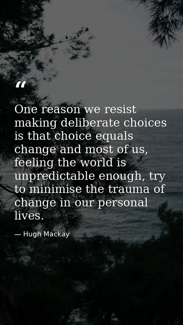 One reason we resist making deliberate choices is that choice equals change and most of us, feeling the world is unpredi — Hugh Mackay