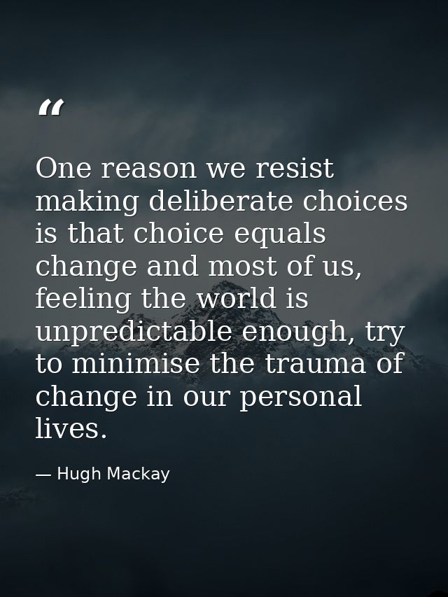One reason we resist making deliberate choices is that choice equals change and most of us, feeling the world is unpredi — Hugh Mackay