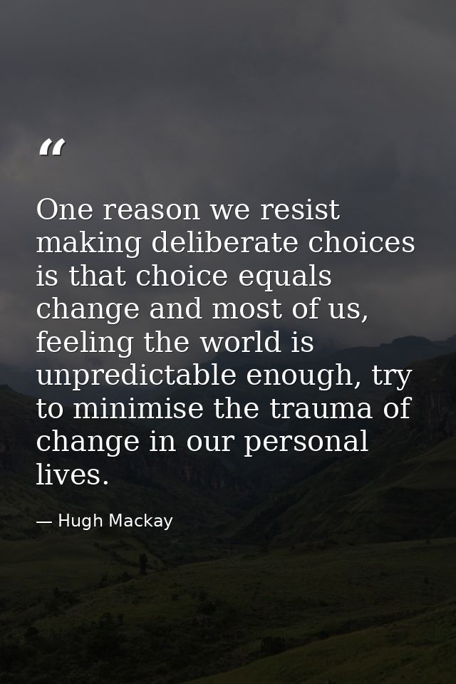 One reason we resist making deliberate choices is that choice equals change and most of us, feeling the world is unpredi — Hugh Mackay