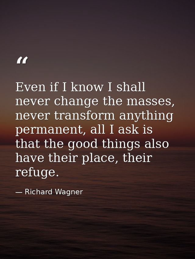 Even if I know I shall never change the masses, never transform anything permanent, all I ask is that the good things al — Richard Wagner
